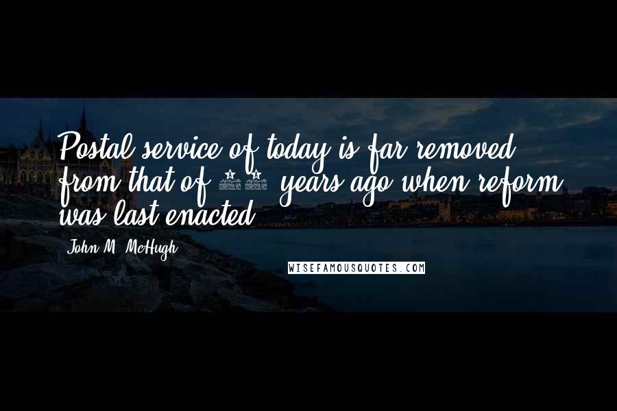 John M. McHugh Quotes: Postal service of today is far removed from that of 30 years ago when reform was last enacted.