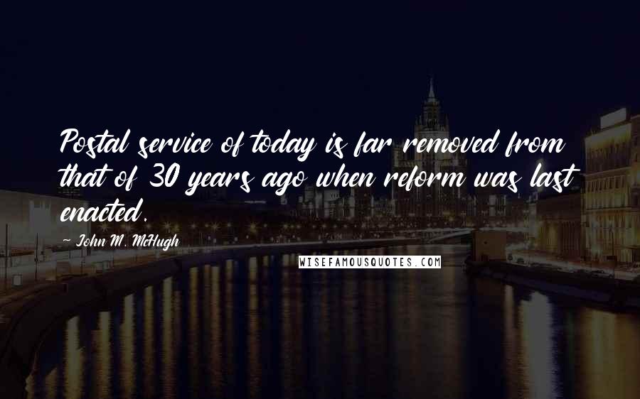 John M. McHugh Quotes: Postal service of today is far removed from that of 30 years ago when reform was last enacted.