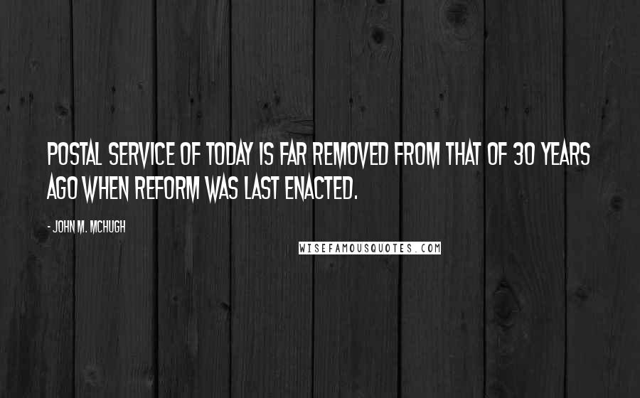 John M. McHugh Quotes: Postal service of today is far removed from that of 30 years ago when reform was last enacted.