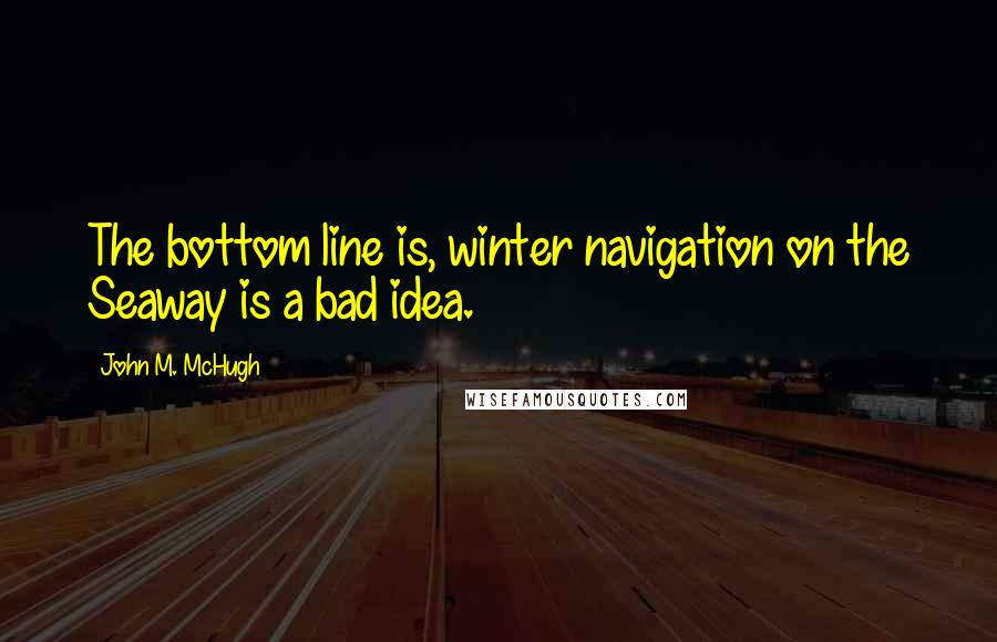 John M. McHugh Quotes: The bottom line is, winter navigation on the Seaway is a bad idea.