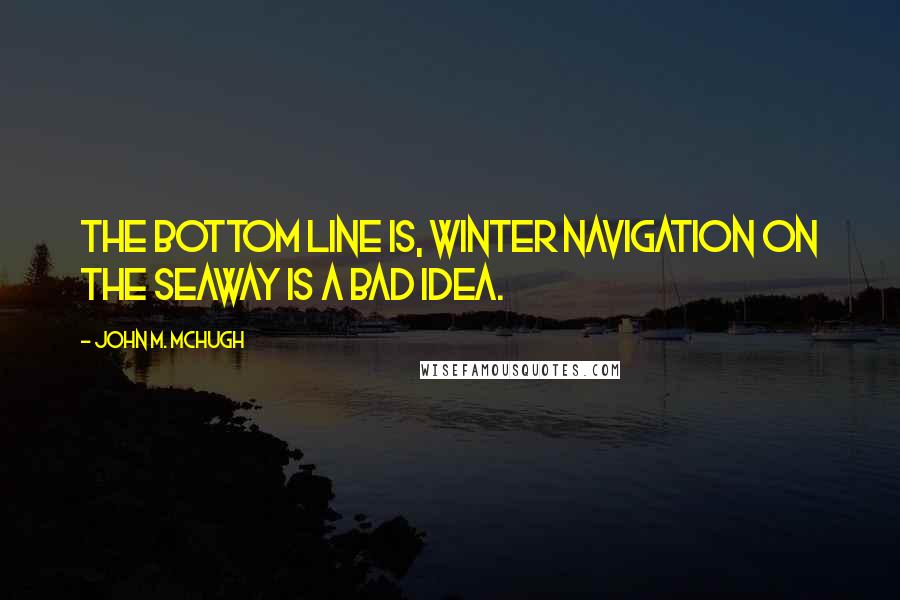 John M. McHugh Quotes: The bottom line is, winter navigation on the Seaway is a bad idea.