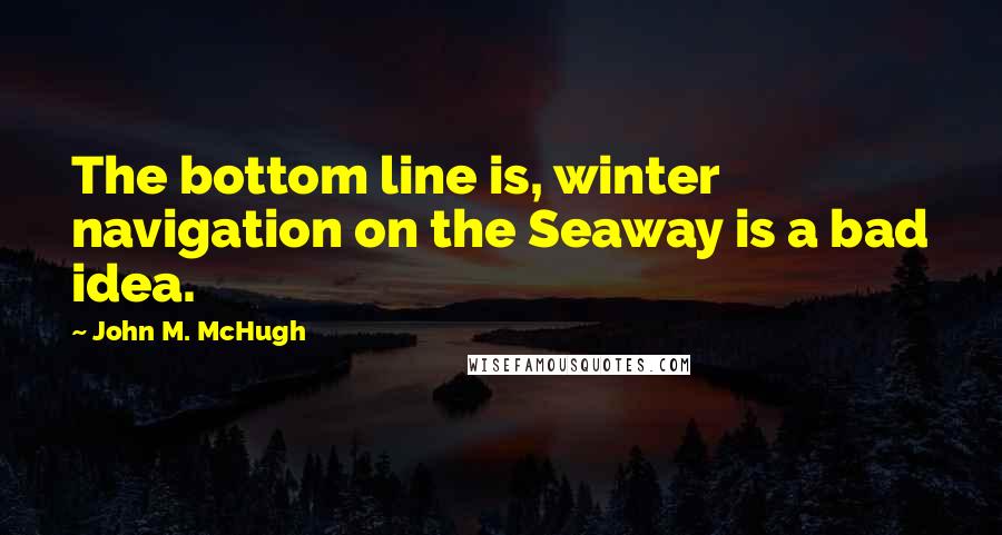 John M. McHugh Quotes: The bottom line is, winter navigation on the Seaway is a bad idea.