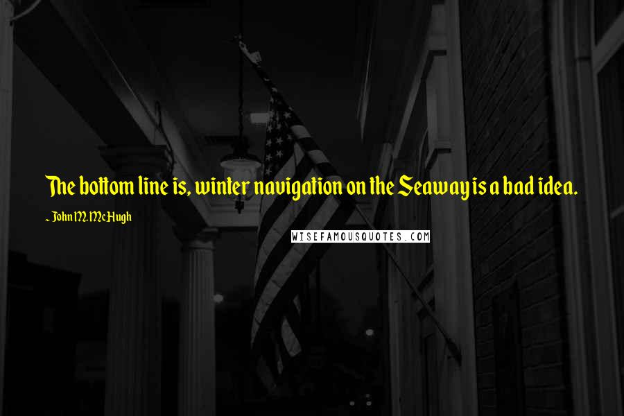 John M. McHugh Quotes: The bottom line is, winter navigation on the Seaway is a bad idea.