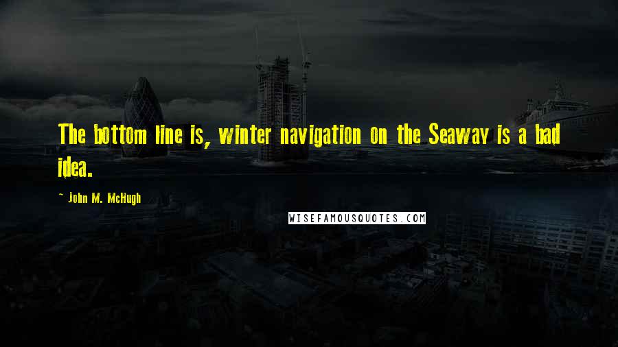 John M. McHugh Quotes: The bottom line is, winter navigation on the Seaway is a bad idea.
