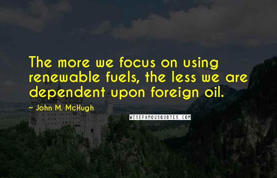 John M. McHugh Quotes: The more we focus on using renewable fuels, the less we are dependent upon foreign oil.