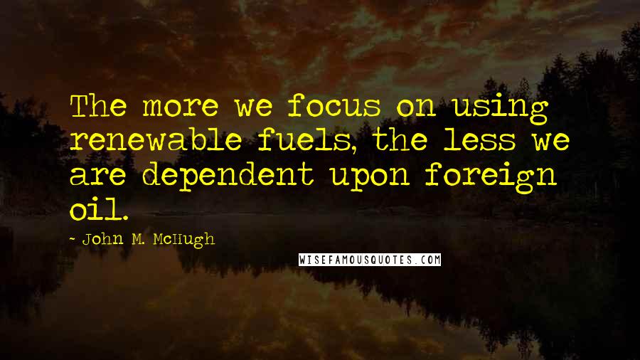 John M. McHugh Quotes: The more we focus on using renewable fuels, the less we are dependent upon foreign oil.