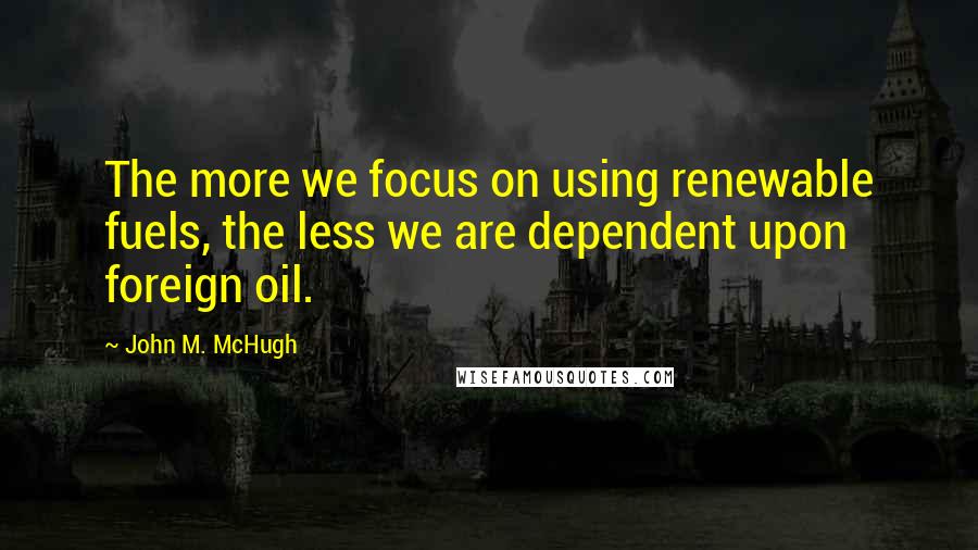 John M. McHugh Quotes: The more we focus on using renewable fuels, the less we are dependent upon foreign oil.