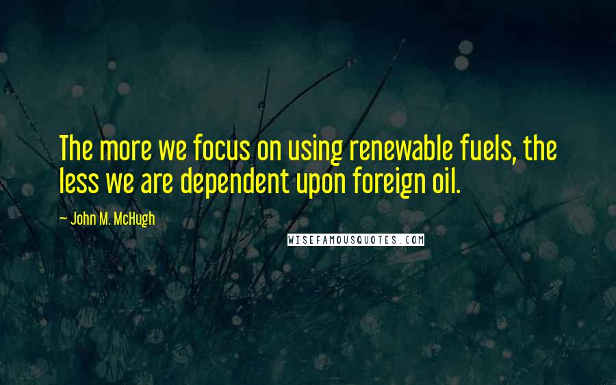 John M. McHugh Quotes: The more we focus on using renewable fuels, the less we are dependent upon foreign oil.