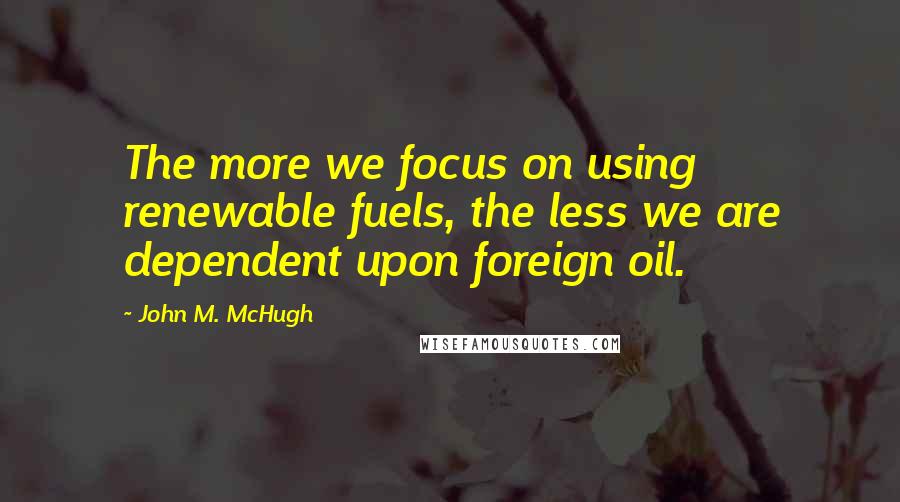 John M. McHugh Quotes: The more we focus on using renewable fuels, the less we are dependent upon foreign oil.