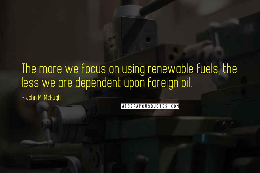 John M. McHugh Quotes: The more we focus on using renewable fuels, the less we are dependent upon foreign oil.