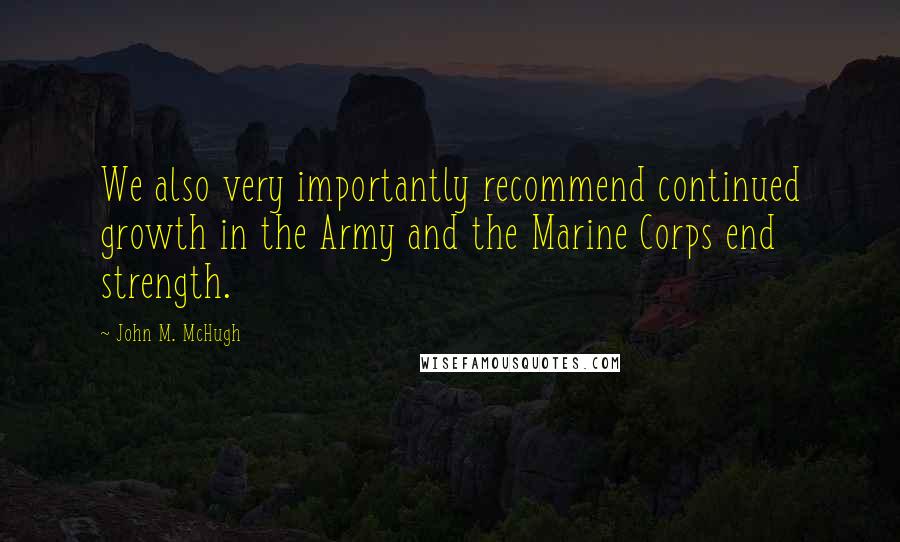 John M. McHugh Quotes: We also very importantly recommend continued growth in the Army and the Marine Corps end strength.