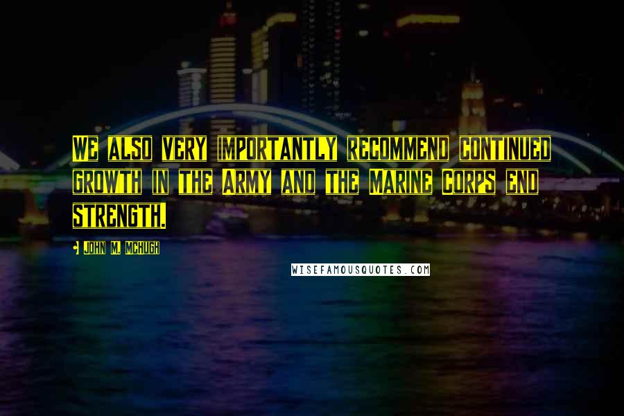 John M. McHugh Quotes: We also very importantly recommend continued growth in the Army and the Marine Corps end strength.