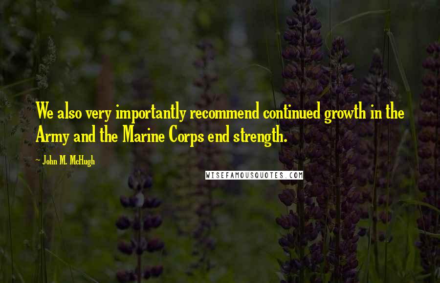 John M. McHugh Quotes: We also very importantly recommend continued growth in the Army and the Marine Corps end strength.