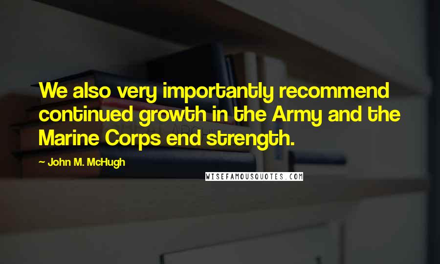 John M. McHugh Quotes: We also very importantly recommend continued growth in the Army and the Marine Corps end strength.