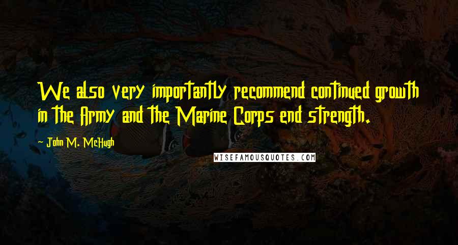 John M. McHugh Quotes: We also very importantly recommend continued growth in the Army and the Marine Corps end strength.