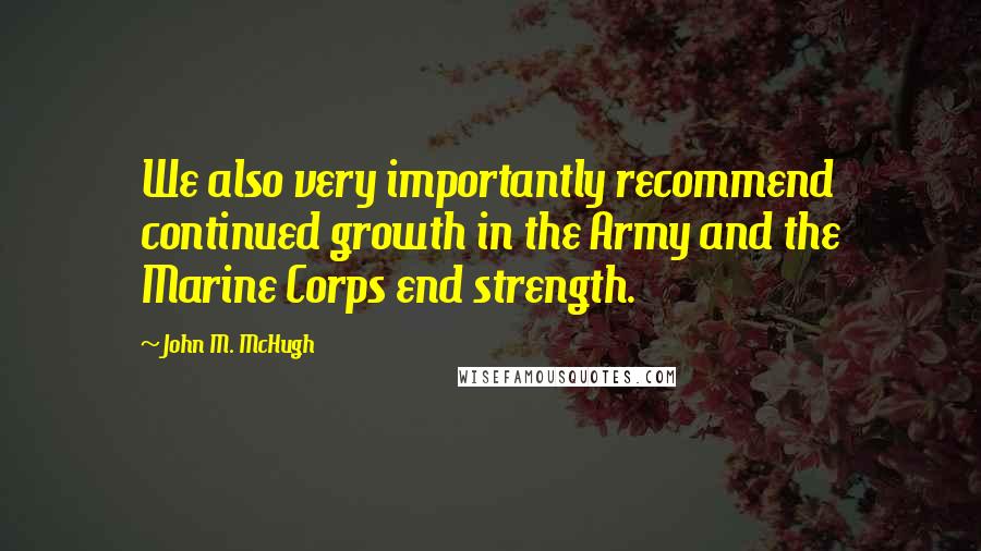 John M. McHugh Quotes: We also very importantly recommend continued growth in the Army and the Marine Corps end strength.