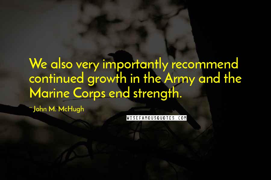 John M. McHugh Quotes: We also very importantly recommend continued growth in the Army and the Marine Corps end strength.