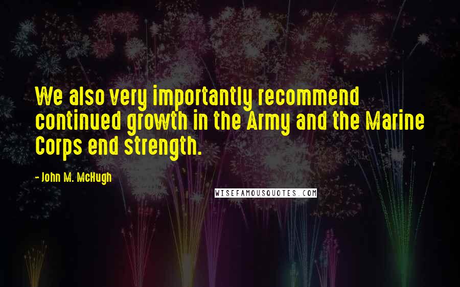 John M. McHugh Quotes: We also very importantly recommend continued growth in the Army and the Marine Corps end strength.