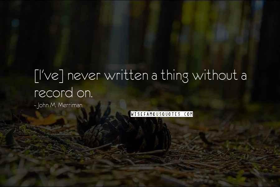 John M. Merriman Quotes: [I've] never written a thing without a record on.