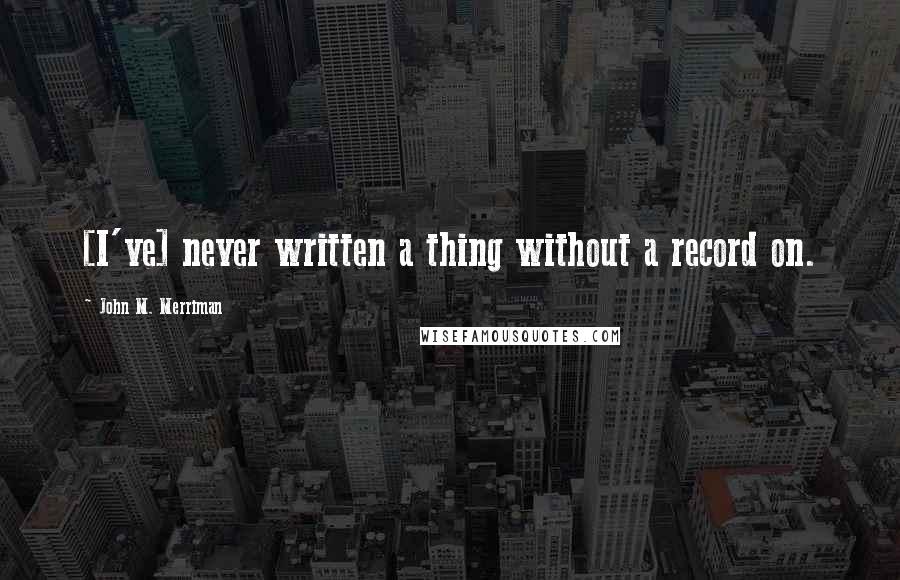 John M. Merriman Quotes: [I've] never written a thing without a record on.