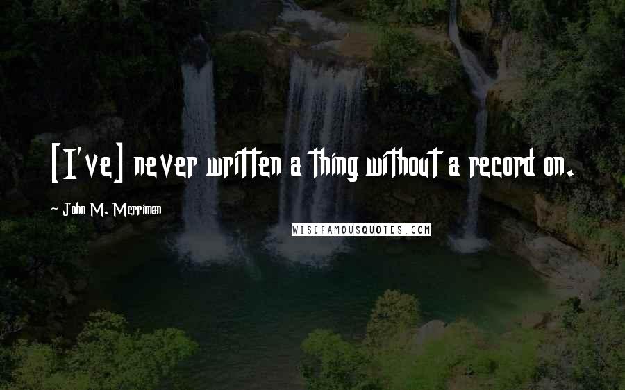 John M. Merriman Quotes: [I've] never written a thing without a record on.