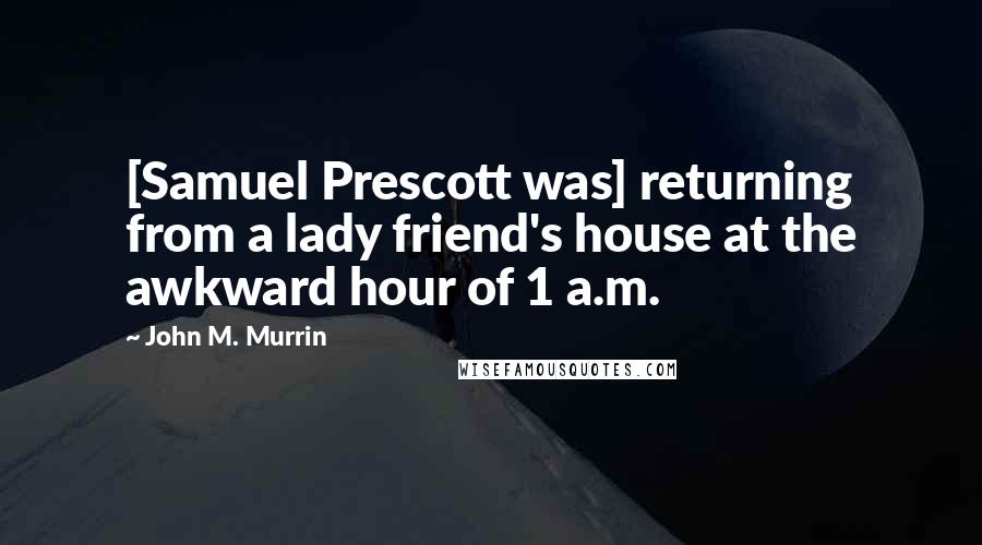 John M. Murrin Quotes: [Samuel Prescott was] returning from a lady friend's house at the awkward hour of 1 a.m.