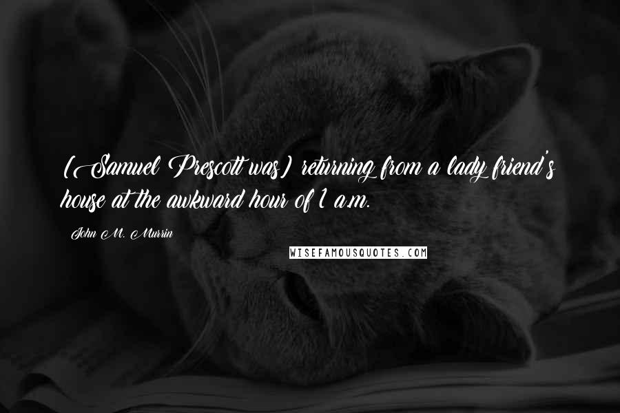 John M. Murrin Quotes: [Samuel Prescott was] returning from a lady friend's house at the awkward hour of 1 a.m.