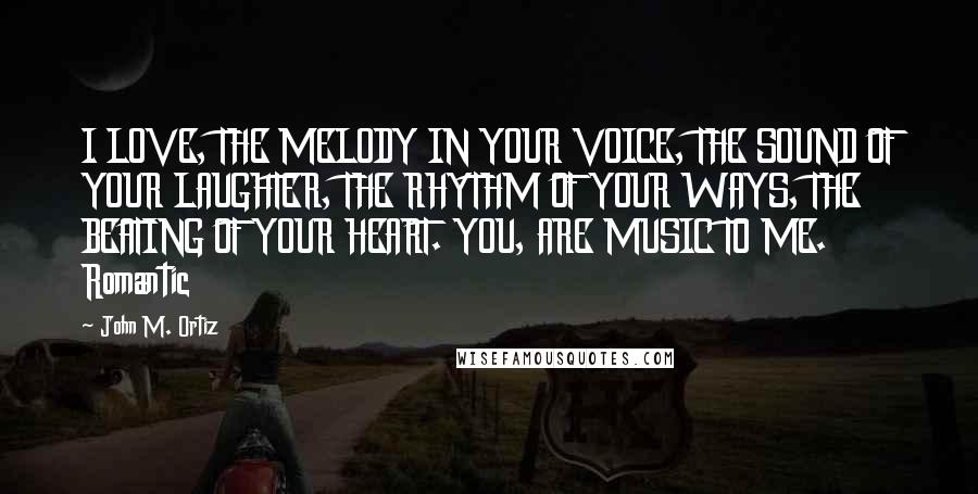 John M. Ortiz Quotes: I LOVE, THE MELODY IN YOUR VOICE, THE SOUND OF YOUR LAUGHTER, THE RHYTHM OF YOUR WAYS, THE BEATING OF YOUR HEART. YOU, ARE MUSIC TO ME. Romantic