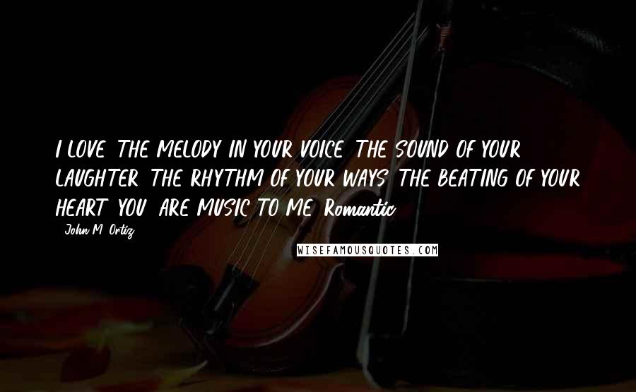 John M. Ortiz Quotes: I LOVE, THE MELODY IN YOUR VOICE, THE SOUND OF YOUR LAUGHTER, THE RHYTHM OF YOUR WAYS, THE BEATING OF YOUR HEART. YOU, ARE MUSIC TO ME. Romantic