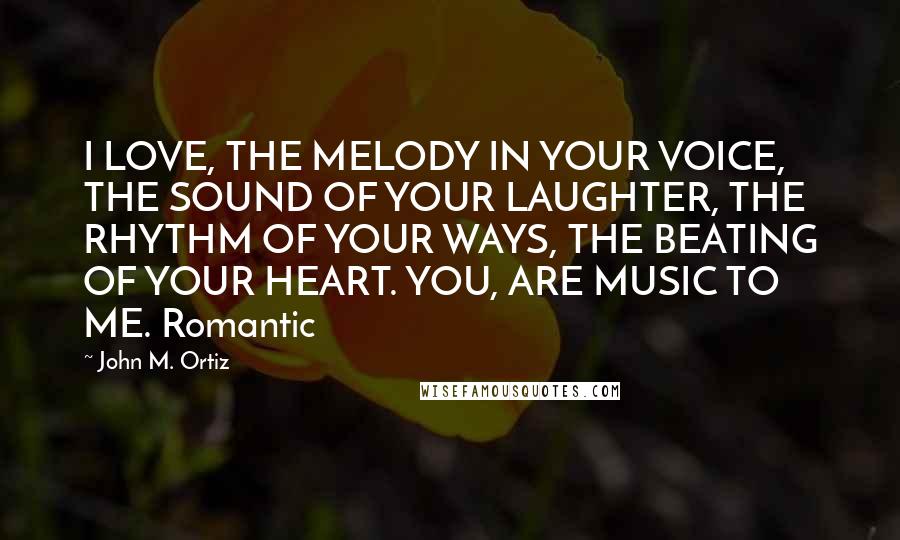 John M. Ortiz Quotes: I LOVE, THE MELODY IN YOUR VOICE, THE SOUND OF YOUR LAUGHTER, THE RHYTHM OF YOUR WAYS, THE BEATING OF YOUR HEART. YOU, ARE MUSIC TO ME. Romantic