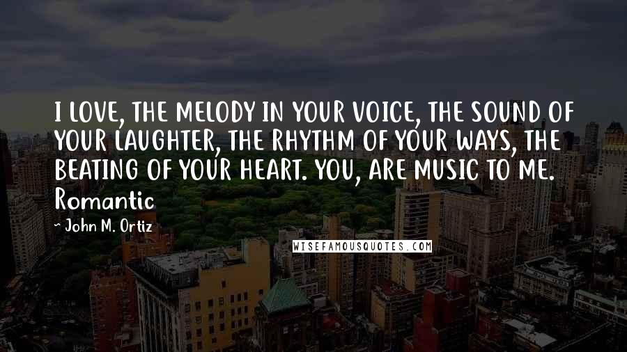 John M. Ortiz Quotes: I LOVE, THE MELODY IN YOUR VOICE, THE SOUND OF YOUR LAUGHTER, THE RHYTHM OF YOUR WAYS, THE BEATING OF YOUR HEART. YOU, ARE MUSIC TO ME. Romantic