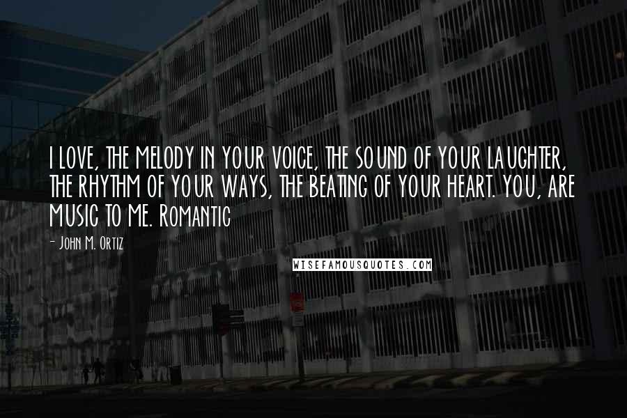 John M. Ortiz Quotes: I LOVE, THE MELODY IN YOUR VOICE, THE SOUND OF YOUR LAUGHTER, THE RHYTHM OF YOUR WAYS, THE BEATING OF YOUR HEART. YOU, ARE MUSIC TO ME. Romantic