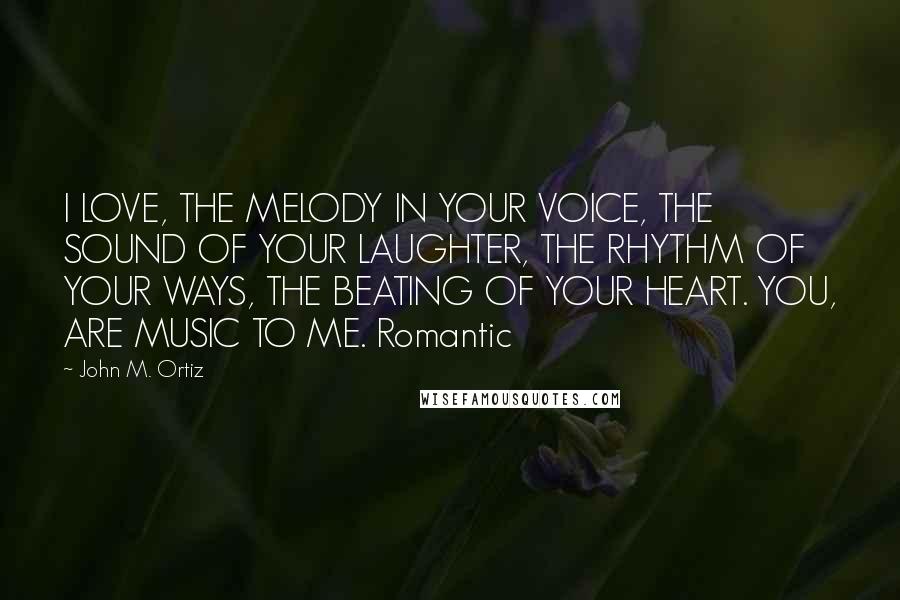 John M. Ortiz Quotes: I LOVE, THE MELODY IN YOUR VOICE, THE SOUND OF YOUR LAUGHTER, THE RHYTHM OF YOUR WAYS, THE BEATING OF YOUR HEART. YOU, ARE MUSIC TO ME. Romantic