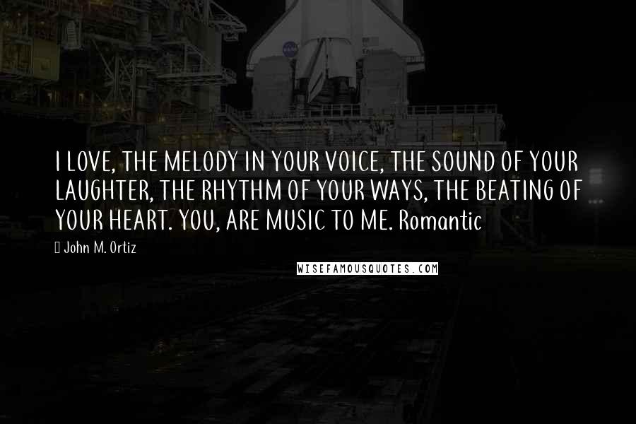 John M. Ortiz Quotes: I LOVE, THE MELODY IN YOUR VOICE, THE SOUND OF YOUR LAUGHTER, THE RHYTHM OF YOUR WAYS, THE BEATING OF YOUR HEART. YOU, ARE MUSIC TO ME. Romantic