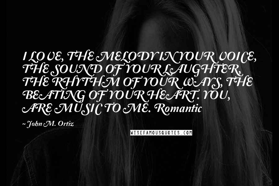 John M. Ortiz Quotes: I LOVE, THE MELODY IN YOUR VOICE, THE SOUND OF YOUR LAUGHTER, THE RHYTHM OF YOUR WAYS, THE BEATING OF YOUR HEART. YOU, ARE MUSIC TO ME. Romantic