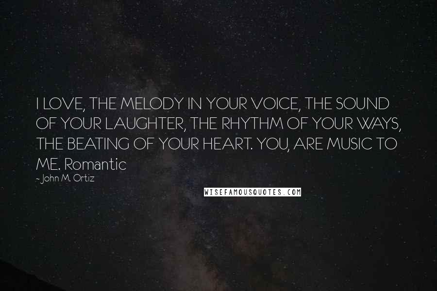 John M. Ortiz Quotes: I LOVE, THE MELODY IN YOUR VOICE, THE SOUND OF YOUR LAUGHTER, THE RHYTHM OF YOUR WAYS, THE BEATING OF YOUR HEART. YOU, ARE MUSIC TO ME. Romantic
