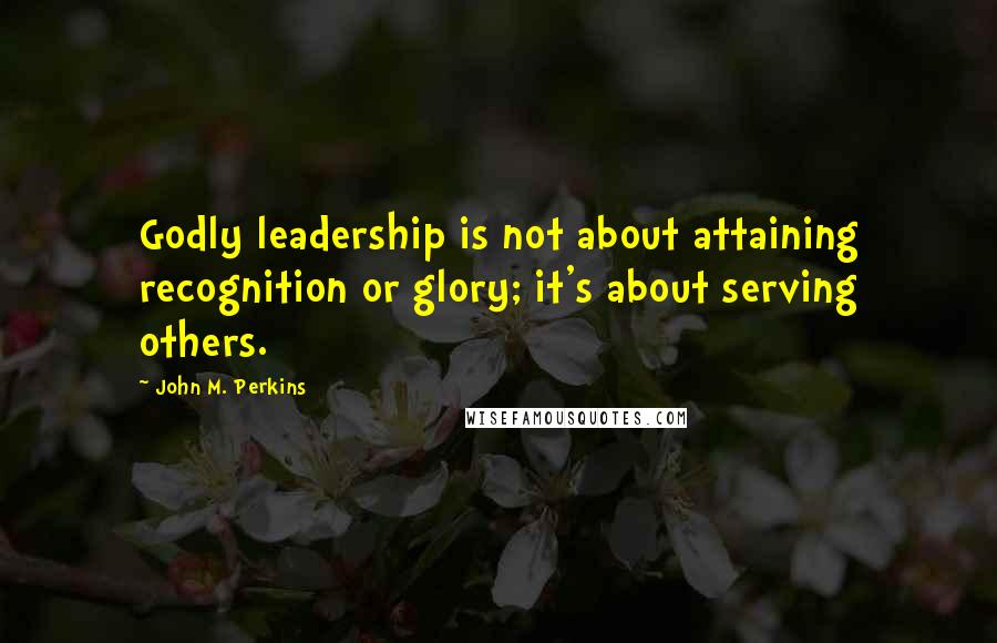 John M. Perkins Quotes: Godly leadership is not about attaining recognition or glory; it's about serving others.