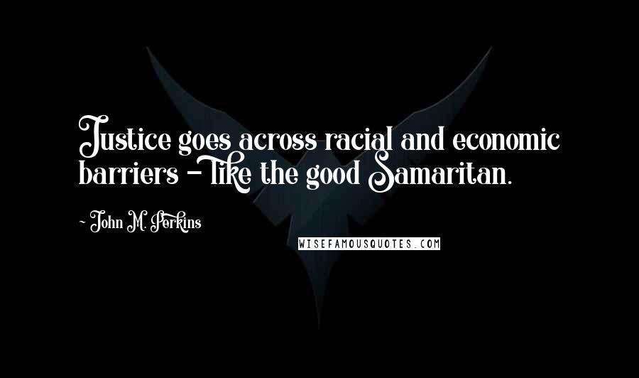 John M. Perkins Quotes: Justice goes across racial and economic barriers - like the good Samaritan.