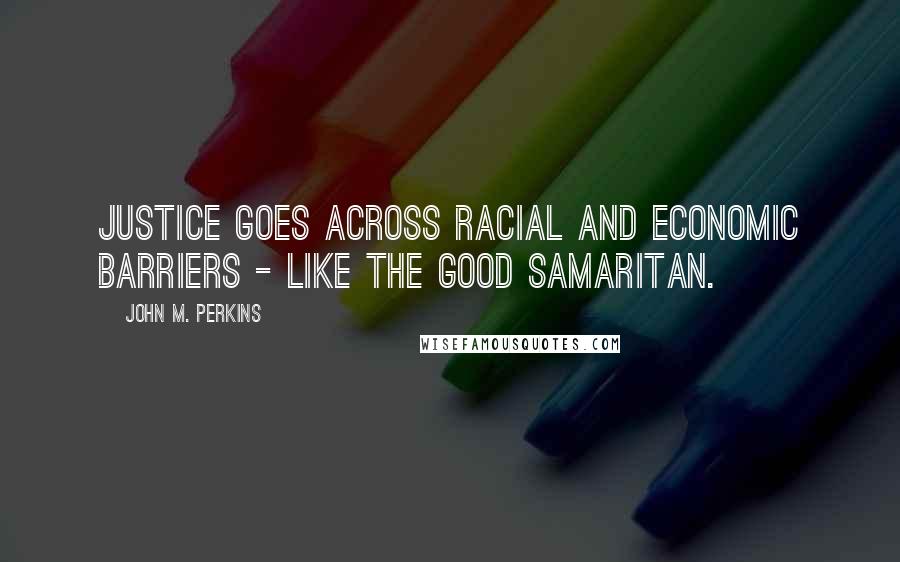 John M. Perkins Quotes: Justice goes across racial and economic barriers - like the good Samaritan.