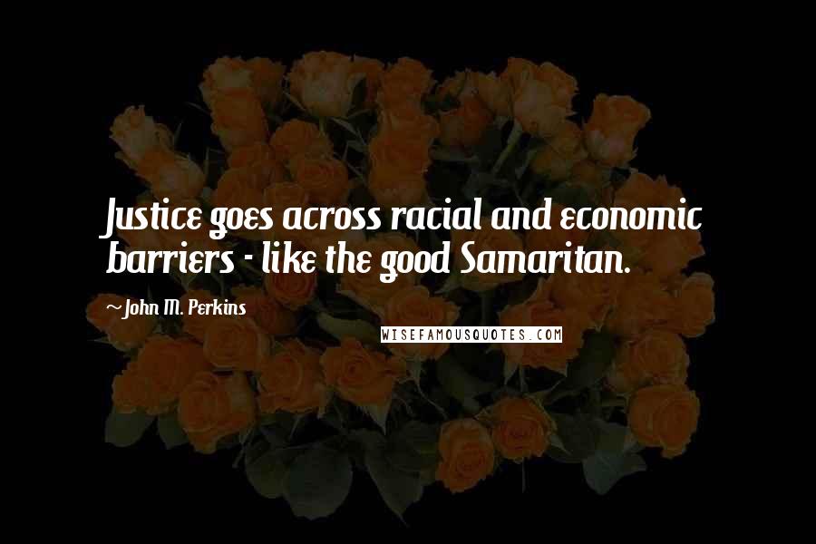 John M. Perkins Quotes: Justice goes across racial and economic barriers - like the good Samaritan.