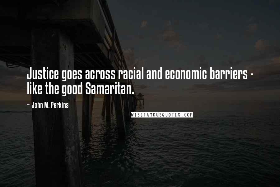 John M. Perkins Quotes: Justice goes across racial and economic barriers - like the good Samaritan.