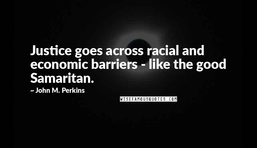 John M. Perkins Quotes: Justice goes across racial and economic barriers - like the good Samaritan.
