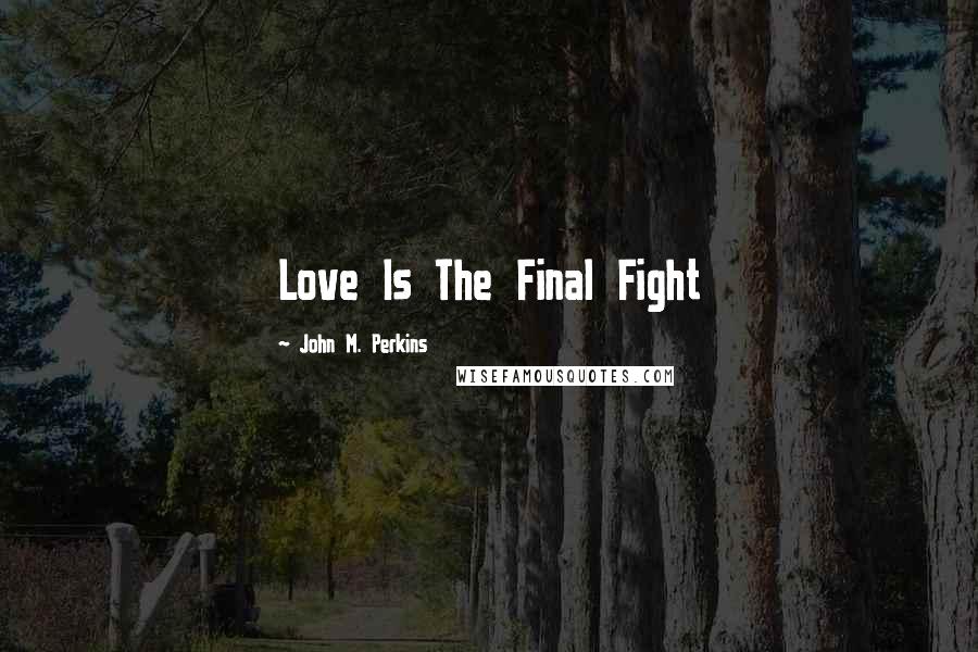 John M. Perkins Quotes: Love Is The Final Fight