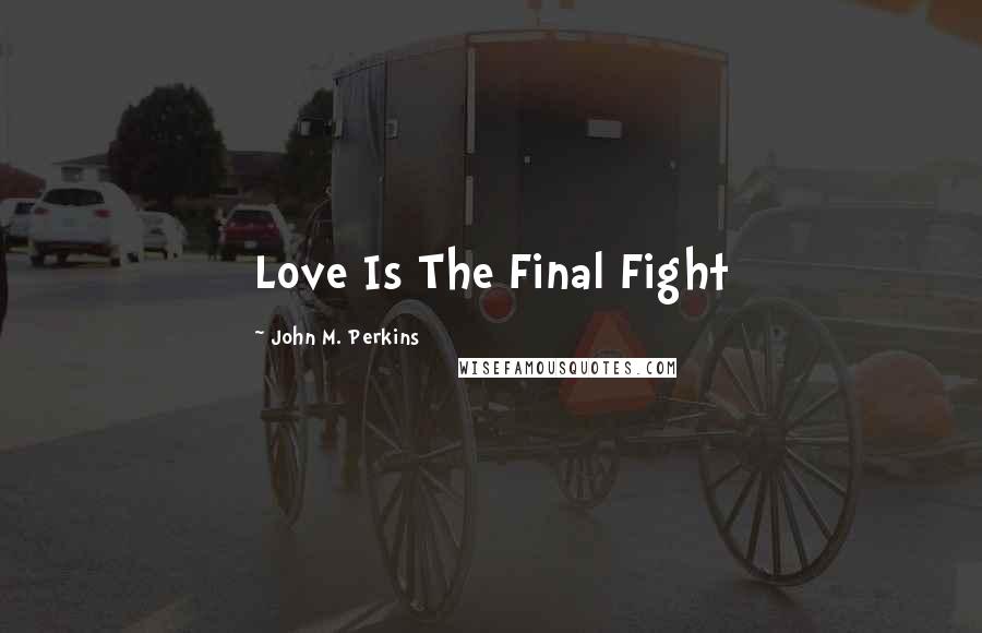 John M. Perkins Quotes: Love Is The Final Fight