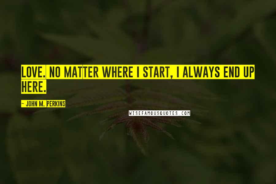 John M. Perkins Quotes: Love. No matter where I start, I always end up here.