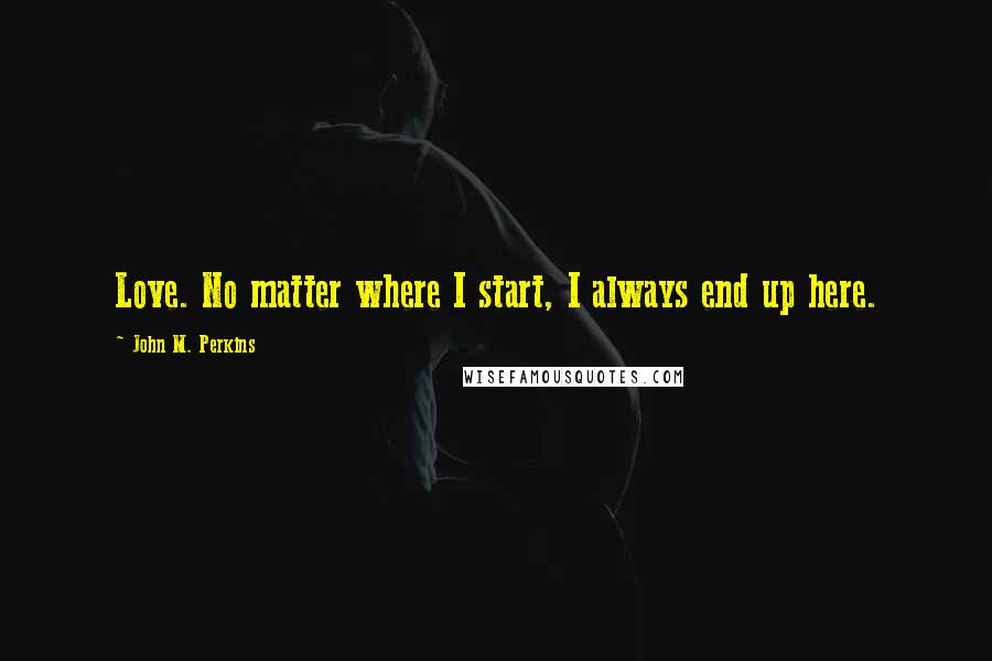 John M. Perkins Quotes: Love. No matter where I start, I always end up here.