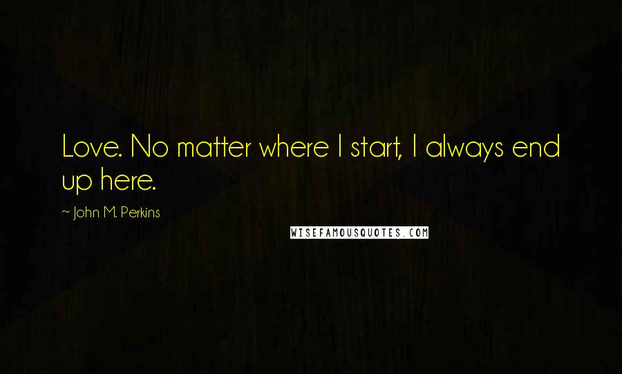 John M. Perkins Quotes: Love. No matter where I start, I always end up here.