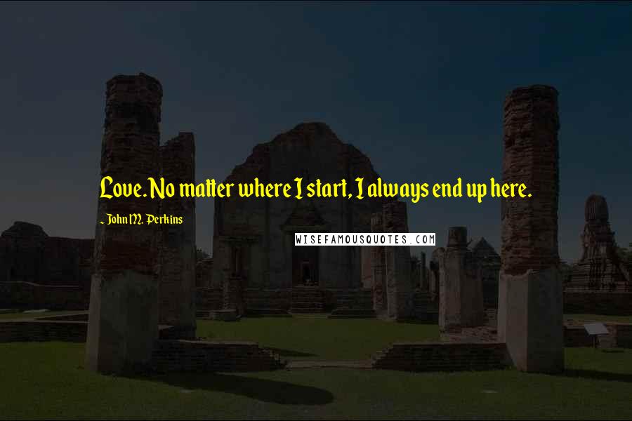 John M. Perkins Quotes: Love. No matter where I start, I always end up here.