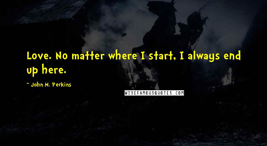 John M. Perkins Quotes: Love. No matter where I start, I always end up here.