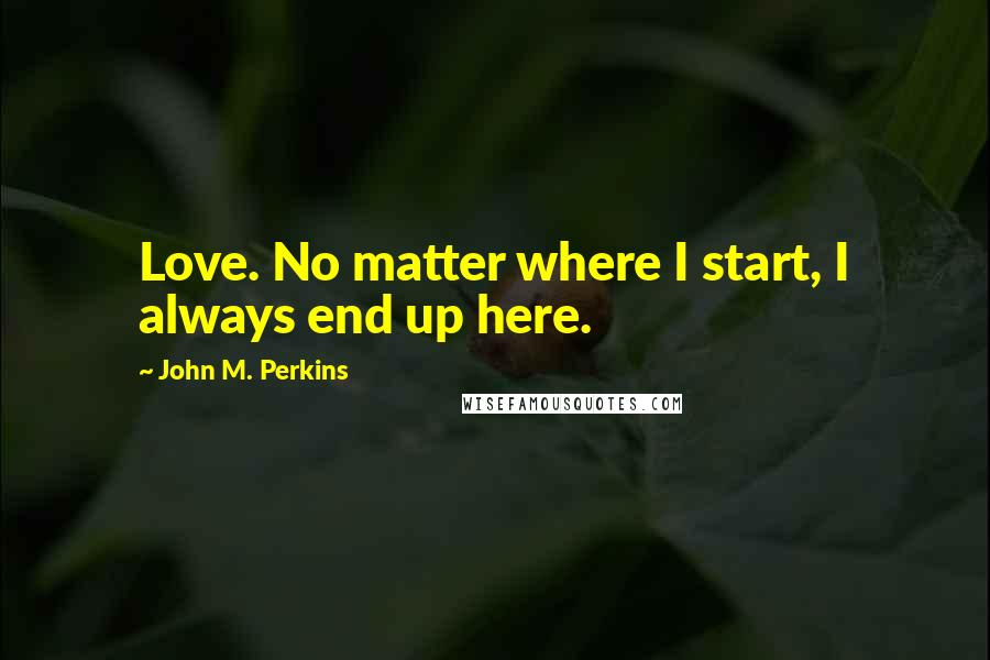 John M. Perkins Quotes: Love. No matter where I start, I always end up here.